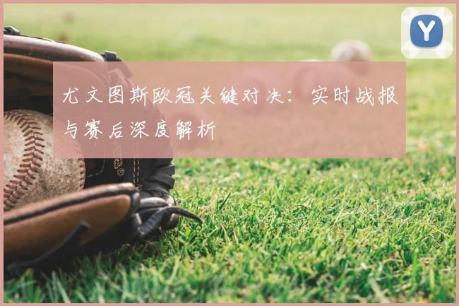 尤文图斯欧冠关键对决：实时战报与赛后深度解析