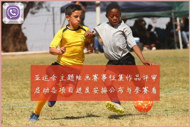 亚运会主题绘画赛事征集作品评审启动各项目进度安排公布与参赛看点