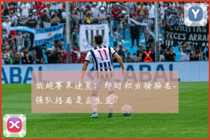 俄超赛果速览：即时积分榜排名，强队格局是否生变？