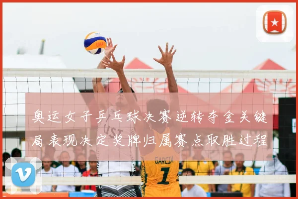 奥运女子乒乓球决赛逆转夺金关键局表现决定奖牌归属赛点取胜过程成看点