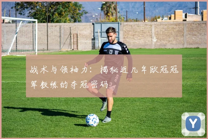 战术与领袖力：揭秘近几年欧冠冠军教练的夺冠密码