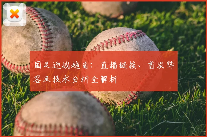 国足迎战越南：直播链接、首发阵容及技术分析全解析