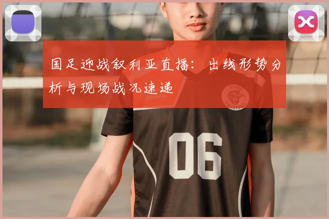 国足迎战叙利亚直播：出线形势分析与现场战况速递