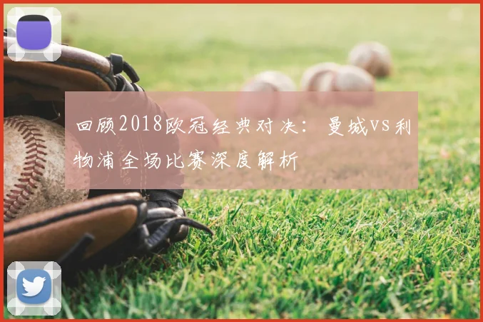 回顾2018欧冠经典对决：曼城vs利物浦全场比赛深度解析