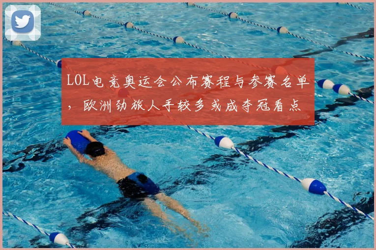 LOL电竞奥运会公布赛程与参赛名单，欧洲劲旅人手较多或成夺冠看点