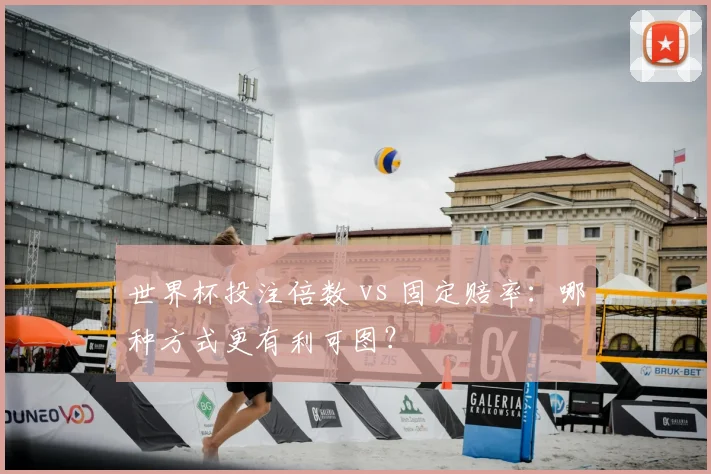世界杯投注倍数 vs 固定赔率：哪种方式更有利可图？