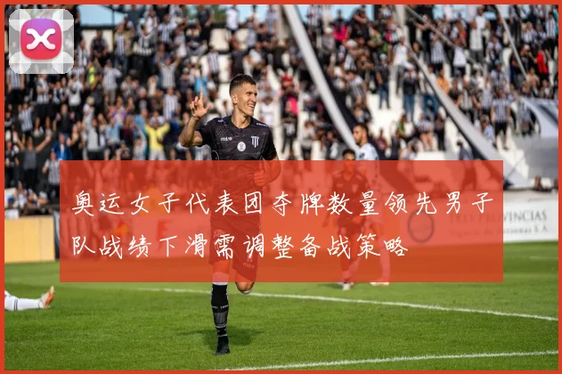 奥运女子代表团夺牌数量领先男子队战绩下滑需调整备战策略