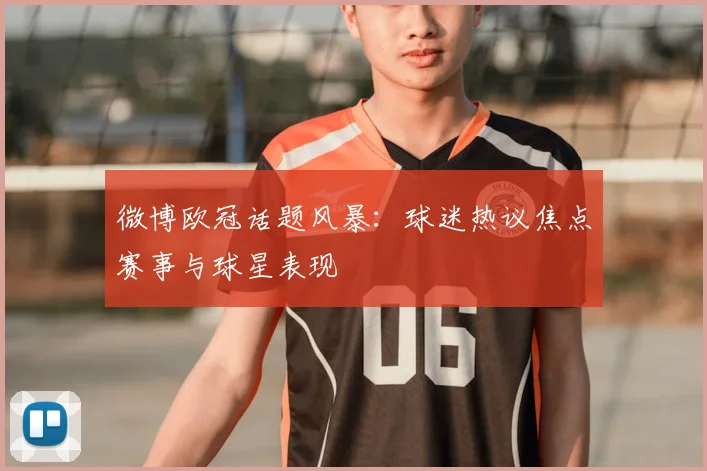 微博欧冠话题风暴：球迷热议焦点赛事与球星表现