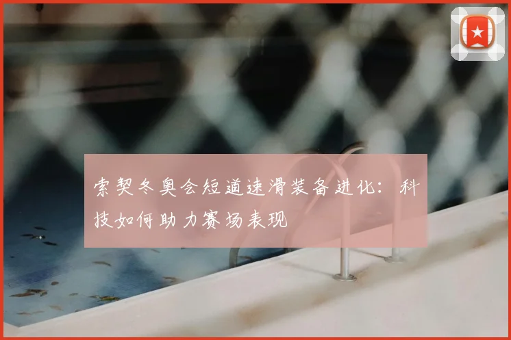 索契冬奥会短道速滑装备进化：科技如何助力赛场表现