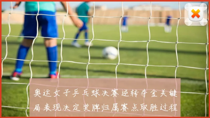 奥运女子乒乓球决赛逆转夺金关键局表现决定奖牌归属赛点取胜过程成看点