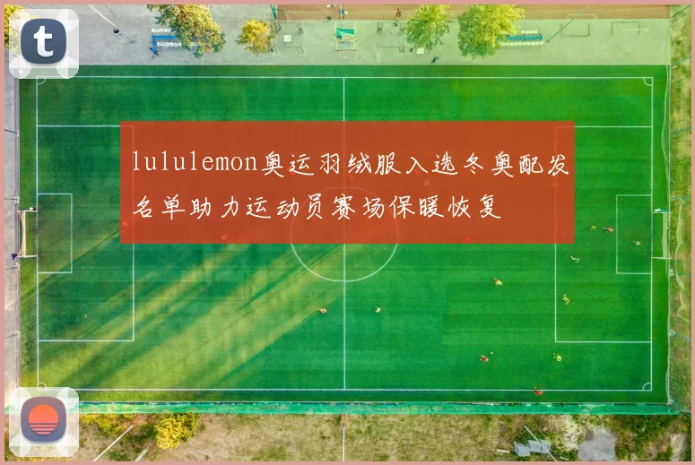 lululemon奥运羽绒服入选冬奥配发名单助力运动员赛场保暖恢复