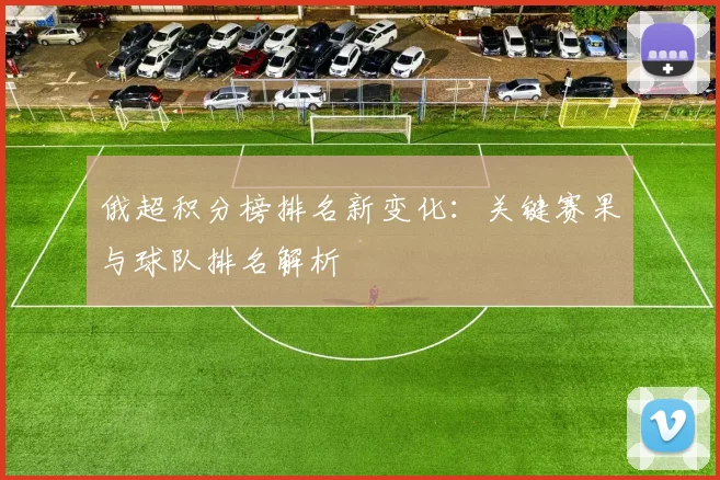 俄超积分榜排名新变化：关键赛果与球队排名解析