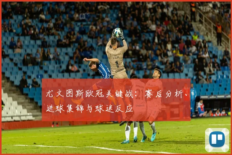 尤文图斯欧冠关键战：赛后分析、进球集锦与球迷反应
